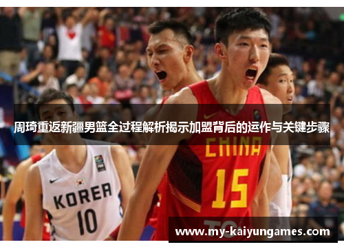 周琦重返新疆男篮全过程解析揭示加盟背后的运作与关键步骤 周琦重返新疆男篮全过程解析揭示加盟背后的运作与关键步骤