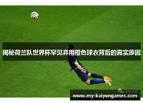 揭秘荷兰队世界杯罕见弃用橙色球衣背后的真实原因