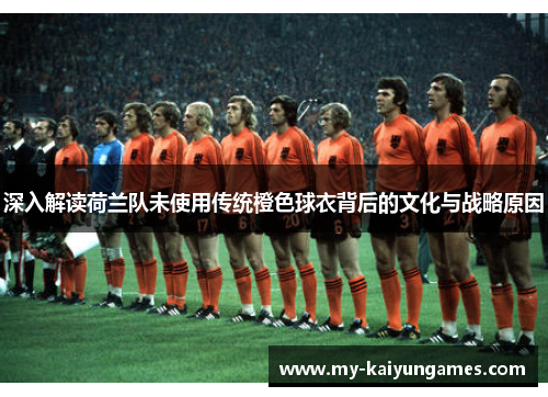 深入解读荷兰队未使用传统橙色球衣背后的文化与战略原因