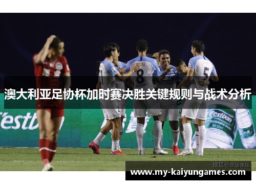 澳大利亚足协杯加时赛决胜关键规则与战术分析 澳大利亚足协杯加时赛决胜关键规则与战术分析