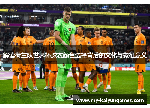 解读荷兰队世界杯球衣颜色选择背后的文化与象征意义 解读荷兰队世界杯球衣颜色选择背后的文化与象征意义