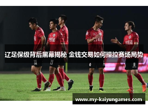 辽足保级背后黑幕揭秘 金钱交易如何操控赛场局势 辽足保级背后黑幕揭秘 金钱交易如何操控赛场局势