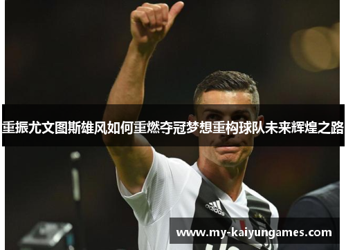重振尤文图斯雄风如何重燃夺冠梦想重构球队未来辉煌之路 重振尤文图斯雄风如何重燃夺冠梦想重构球队未来辉煌之路