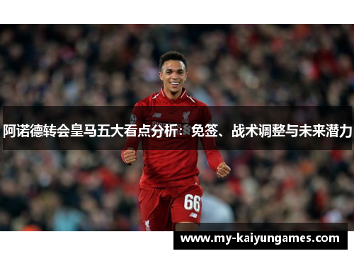 阿诺德转会皇马五大看点分析:免签、战术调整与未来潜力 阿诺德转会皇马五大看点分析:免签、战术调整与未来潜力