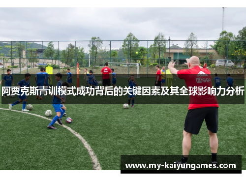 阿贾克斯青训模式成功背后的关键因素及其全球影响力分析 阿贾克斯青训模式成功背后的关键因素及其全球影响力分析