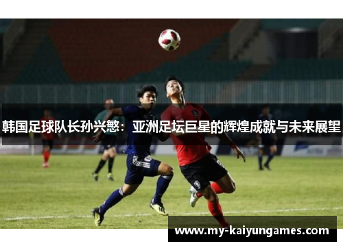 韩国足球队长孙兴慜：亚洲足坛巨星的辉煌成就与未来展望
