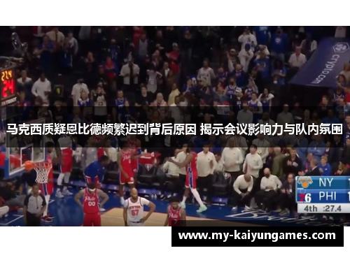 马克西质疑恩比德频繁迟到背后原因 揭示会议影响力与队内氛围