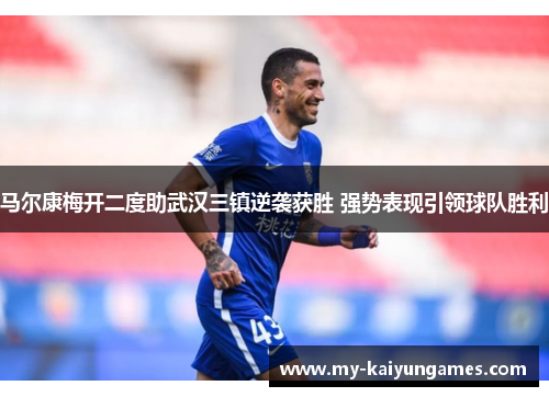 马尔康梅开二度助武汉三镇逆袭获胜 强势表现引领球队胜利