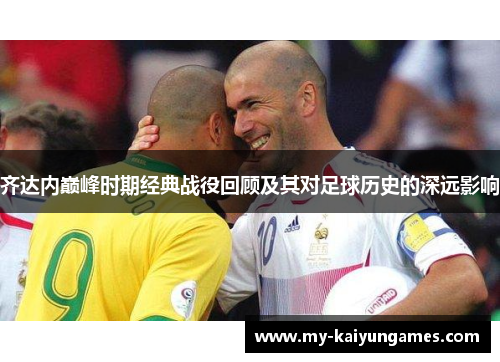 齐达内巅峰时期经典战役回顾及其对足球历史的深远影响